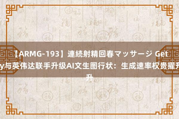 【ARMG-193】連続射精回春マッサージ Getty与英伟达联手升级AI文生图行状：生成速率权贵擢升