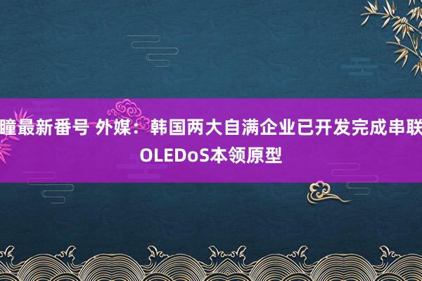 瞳最新番号 外媒：韩国两大自满企业已开发完成串联OLEDoS本领原型