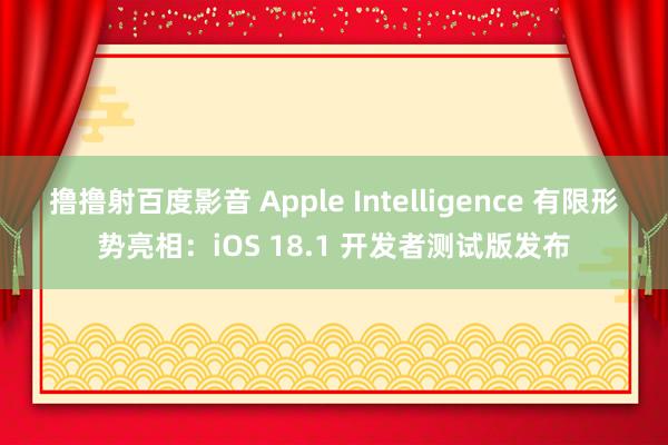 撸撸射百度影音 Apple Intelligence 有限形势亮相：iOS 18.1 开发者测试版发布