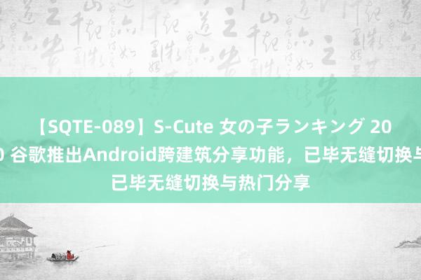 【SQTE-089】S-Cute 女の子ランキング 2015 TOP10 谷歌推出Android跨建筑分享功能，已毕无缝切换与热门分享