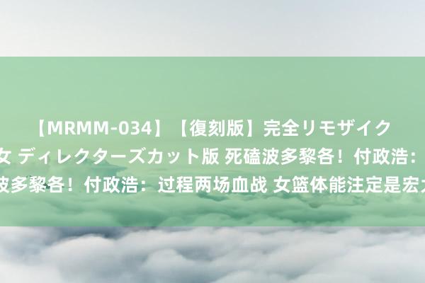 【MRMM-034】【復刻版】完全リモザイク 白石ひとみの奥様は魔女 ディレクターズカット版 死磕波多黎各！付政浩：过程两场血战 女篮体能注定是宏大隐患