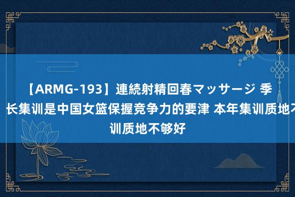 【ARMG-193】連続射精回春マッサージ 季孟年：长集训是中国女篮保握竞争力的要津 本年集训质地不够好