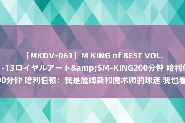 【MKDV-061】M KING of BEST VOL.1</a>2010-11-13ロイヤルアート&$M-KING200分钟 哈利伯顿：我是詹姆斯和魔术师的球迷 我也看保罗和库里的比赛