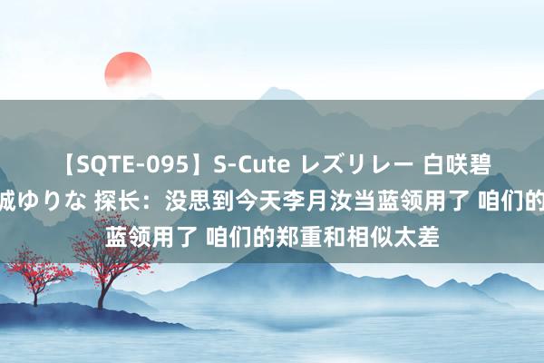 【SQTE-095】S-Cute レズリレー 白咲碧 瞳 有本沙世 彩城ゆりな 探长：没思到今天李月汝当蓝领用了 咱们的郑重和相似太差