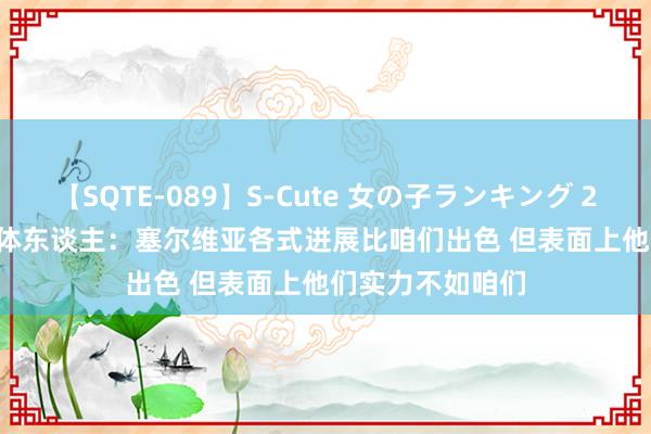 【SQTE-089】S-Cute 女の子ランキング 2015 TOP10 媒体东谈主：塞尔维亚各式进展比咱们出色 但表面上他们实力不如咱们