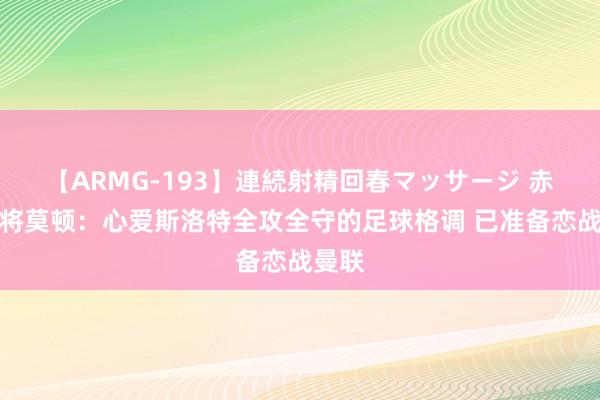 【ARMG-193】連続射精回春マッサージ 赤军小将莫顿：心爱斯洛特全攻全守的足球格调 已准备恋战曼联