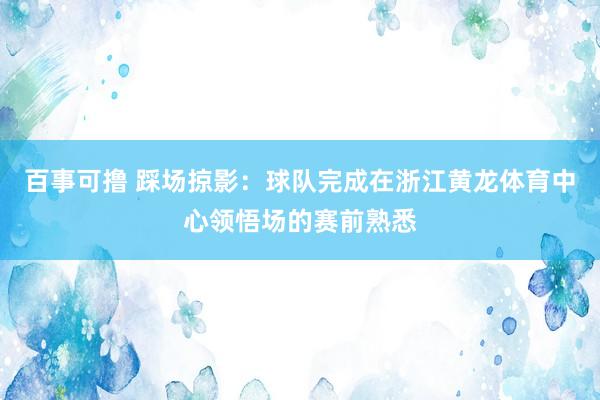 百事可撸 踩场掠影：球队完成在浙江黄龙体育中心领悟场的赛前熟悉