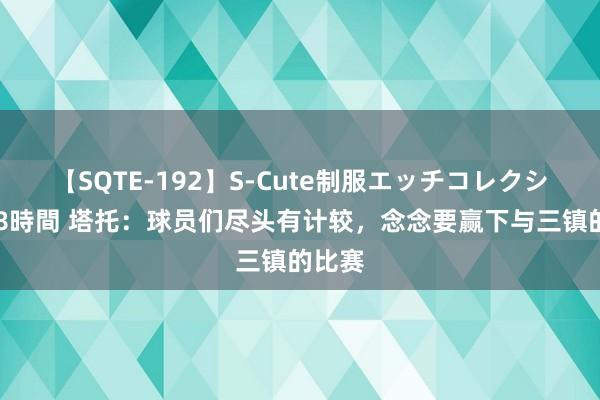 【SQTE-192】S-Cute制服エッチコレクション 8時間 塔托：球员们尽头有计较，念念要赢下与三镇的比赛