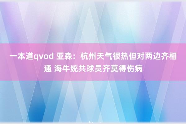 一本道qvod 亚森：杭州天气很热但对两边齐相通 海牛统共球员齐莫得伤病