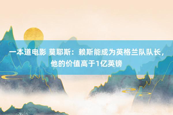 一本道电影 莫耶斯：赖斯能成为英格兰队队长，他的价值高于1亿英镑