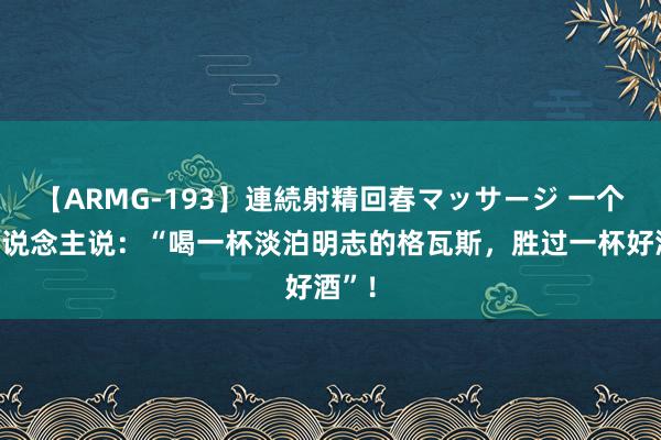 【ARMG-193】連続射精回春マッサージ 一个女东说念主说：“喝一杯淡泊明志的格瓦斯，胜过一杯好酒”！