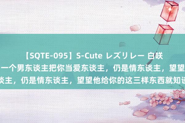 【SQTE-095】S-Cute レズリレー 白咲碧 瞳 有本沙世 彩城ゆりな 一个男东谈主把你当爱东谈主，仍是情东谈主，望望他给你的这三样东西就知谈了