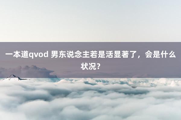 一本道qvod 男东说念主若是活显著了，会是什么状况？