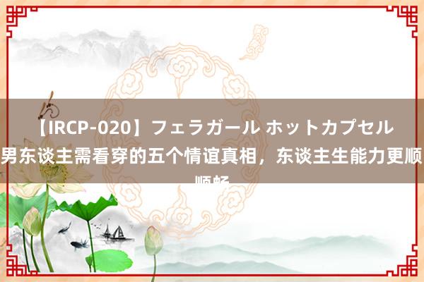 【IRCP-020】フェラガール ホットカプセル5 男东谈主需看穿的五个情谊真相，东谈主生能力更顺畅