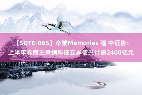 【SQTE-065】卒業Memories 瞳 中证协：上半年券商主承销科技立异债共计逾2400亿元