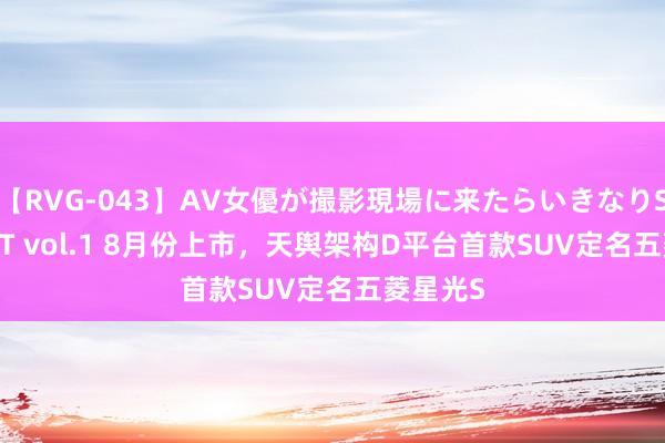 【RVG-043】AV女優が撮影現場に来たらいきなりSEX BEST vol.1 8月份上市，天舆架构D平台首款SUV定名五菱星光S