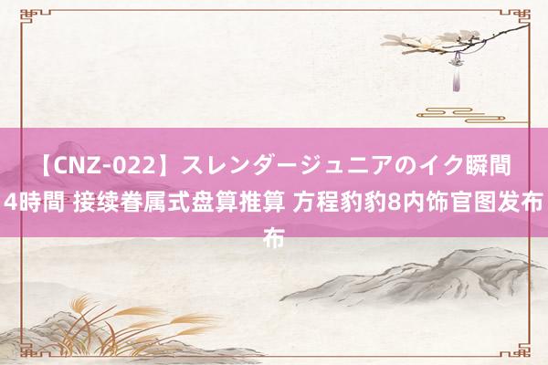 【CNZ-022】スレンダージュニアのイク瞬間 4時間 接续眷属式盘算推算 方程豹豹8内饰官图发布