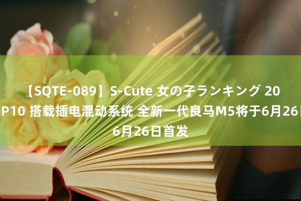 【SQTE-089】S-Cute 女の子ランキング 2015 TOP10 搭载插电混动系统 全新一代良马M5将于6月26日首发