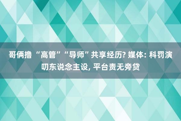 哥俩撸 “高管”“导师”共享经历? 媒体: 科罚演叨东说念主设， 平台责无旁贷