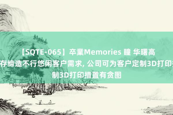 【SQTE-065】卒業Memories 瞳 华曙高科: 关于现存缔造不行悠闲客户需求， 公司可为客户定制3D打印措置有贪图