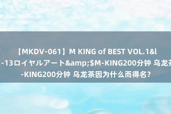 【MKDV-061】M KING of BEST VOL.1</a>2010-11-13ロイヤルアート&$M-KING200分钟 乌龙茶因为什么而得名？