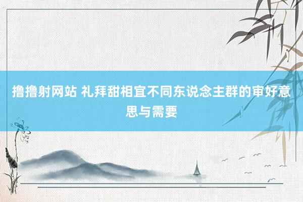 撸撸射网站 礼拜甜相宜不同东说念主群的审好意思与需要