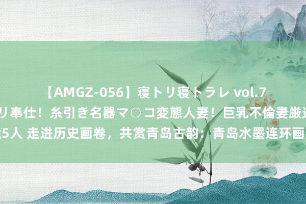 【AMGZ-056】寝トリ寝トラレ vol.7 巨乳むっちむちパイズリ奉仕！糸引き名器マ○コ変態人妻！巨乳不倫妻厳選5人 走进历史画卷，共赏青岛古韵：青岛水墨连环画展在上街里书店如是店启幕