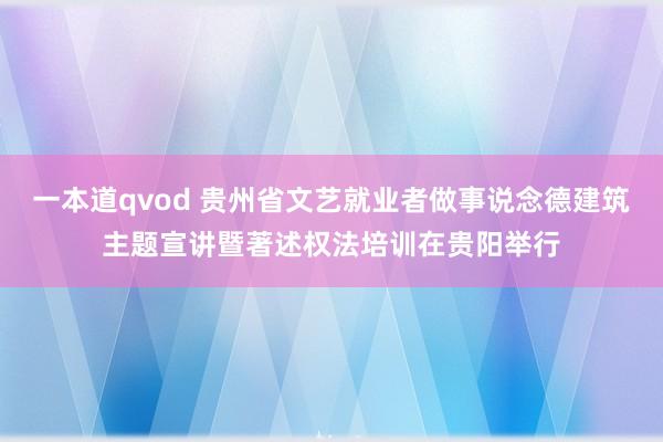 一本道qvod 贵州省文艺就业者做事说念德建筑主题宣讲暨著述权法培训在贵阳举行