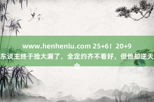 www.henhenlu.com 25+6！20+9！湖东谈主终于捡大漏了，全定约齐不看好，但他却逆天改命