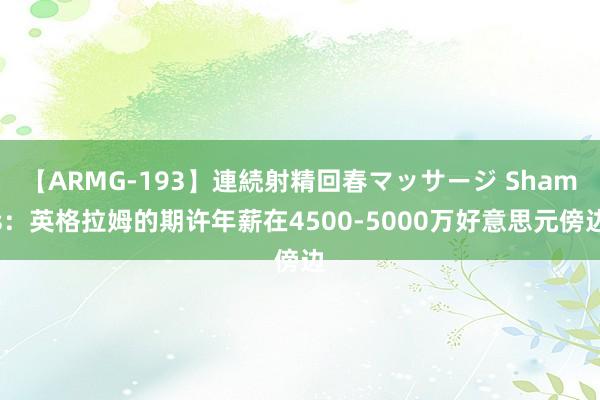 【ARMG-193】連続射精回春マッサージ Shams：英格拉姆的期许年薪在4500-5000万好意思元傍边