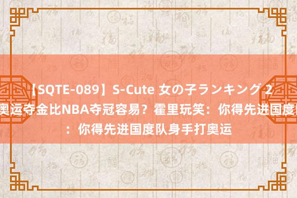 【SQTE-089】S-Cute 女の子ランキング 2015 TOP10 奥运夺金比NBA夺冠容易？霍里玩笑：你得先进国度队身手打奥运