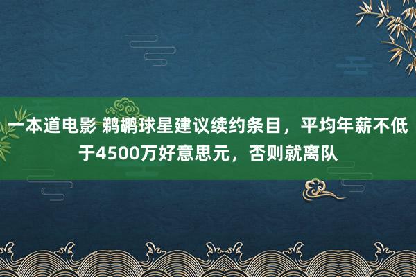 一本道电影 鹈鹕球星建议续约条目，平均年薪不低于4500万好意思元，否则就离队