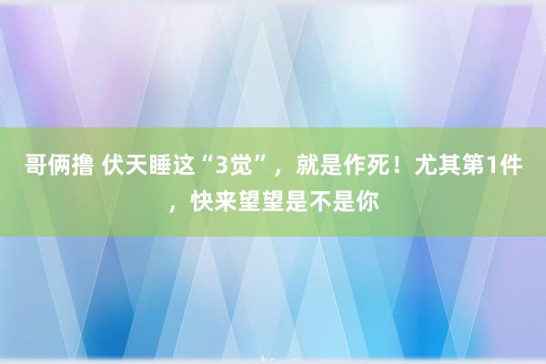 哥俩撸 伏天睡这“3觉”，就是作死！尤其第1件，快来望望是不是你