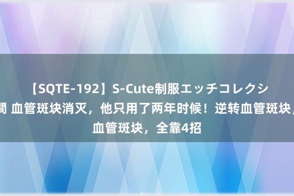 【SQTE-192】S-Cute制服エッチコレクション 8時間 血管斑块消灭，他只用了两年时候！逆转血管斑块，全靠4招