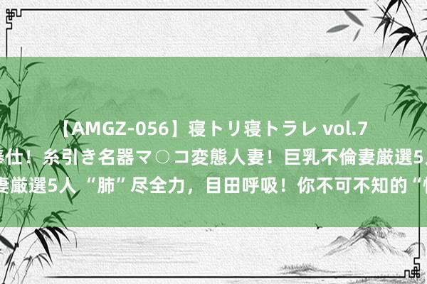 【AMGZ-056】寝トリ寝トラレ vol.7 巨乳むっちむちパイズリ奉仕！糸引き名器マ○コ変態人妻！巨乳不倫妻厳選5人 “肺”尽全力，目田呼吸！你不可不知的“慢阻肺”照料学问