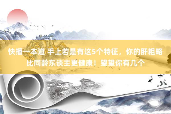 快播一本道 手上若是有这5个特征，你的肝粗略比同龄东谈主更健康！望望你有几个