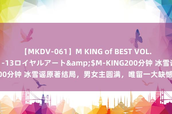 【MKDV-061】M KING of BEST VOL.1</a>2010-11-13ロイヤルアート&$M-KING200分钟 冰雪谣原著结局，男女主圆满，唯留一大缺憾，让东谈见解难平