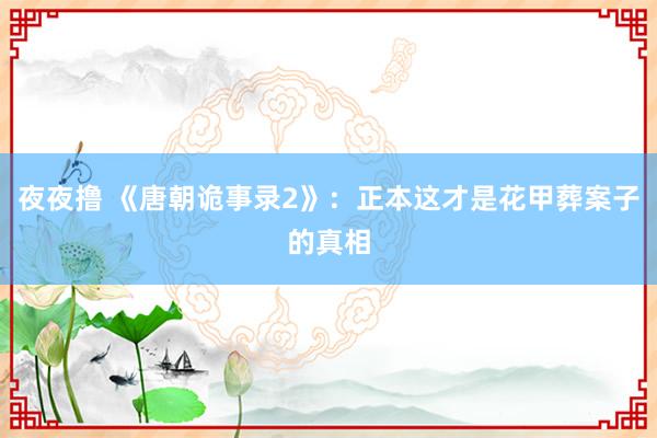 夜夜撸 《唐朝诡事录2》：正本这才是花甲葬案子的真相