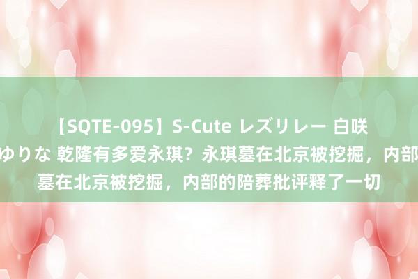 【SQTE-095】S-Cute レズリレー 白咲碧 瞳 有本沙世 彩城ゆりな 乾隆有多爱永琪？永琪墓在北京被挖掘，内部的陪葬批评释了一切