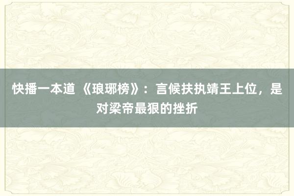 快播一本道 《琅琊榜》：言候扶执靖王上位，是对梁帝最狠的挫折