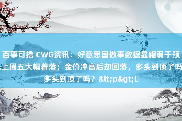 百事可撸 CWG资讯：好意思国做事数据显耀弱于预期， 好意思元上周五大幅着落；金价冲高后却回落，多头到顶了吗？<p>​