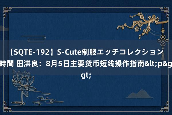 【SQTE-192】S-Cute制服エッチコレクション 8時間 田洪良：8月5日主要货币短线操作指南<p>