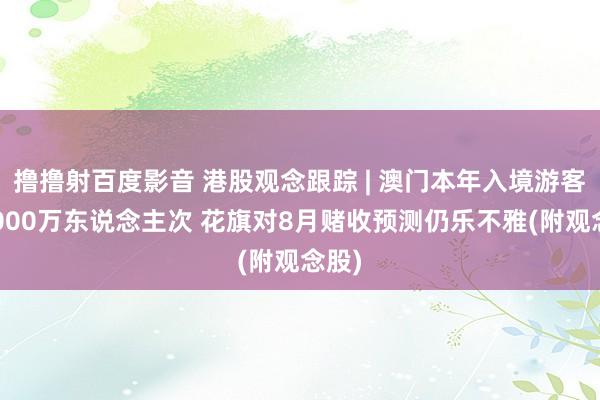 撸撸射百度影音 港股观念跟踪 | 澳门本年入境游客超2000万东说念主次 花旗对8月赌收预测仍乐不雅(附观念股)