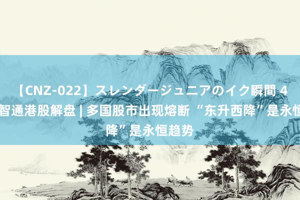 【CNZ-022】スレンダージュニアのイク瞬間 4時間 智通港股解盘 | 多国股市出现熔断 “东升西降”是永恒趋势