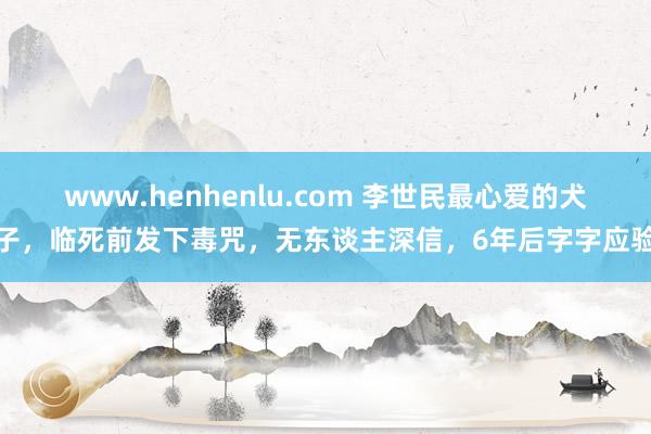 www.henhenlu.com 李世民最心爱的犬子，临死前发下毒咒，无东谈主深信，6年后字字应验