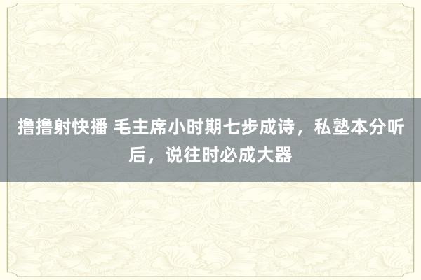 撸撸射快播 毛主席小时期七步成诗，私塾本分听后，说往时必成大器