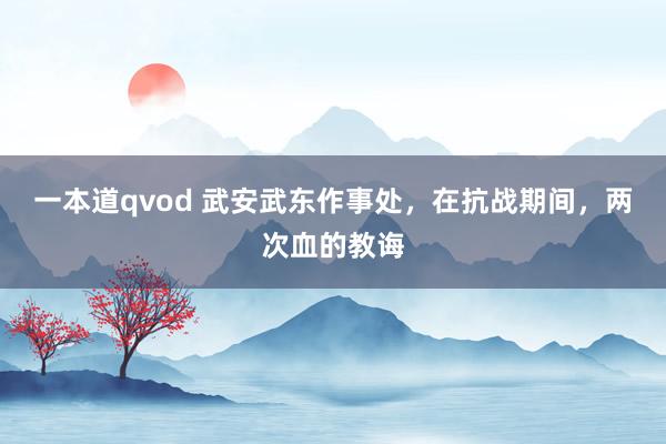 一本道qvod 武安武东作事处，在抗战期间，两次血的教诲