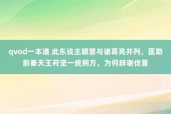 qvod一本道 此东谈主颖慧与诸葛亮并列，匡助前秦天王苻坚一统朔方，为何辞谢伐晋