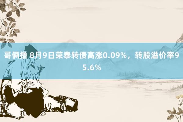 哥俩撸 8月9日荣泰转债高涨0.09%，转股溢价率95.6%