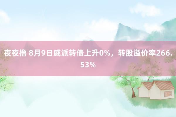 夜夜撸 8月9日威派转债上升0%，转股溢价率266.53%